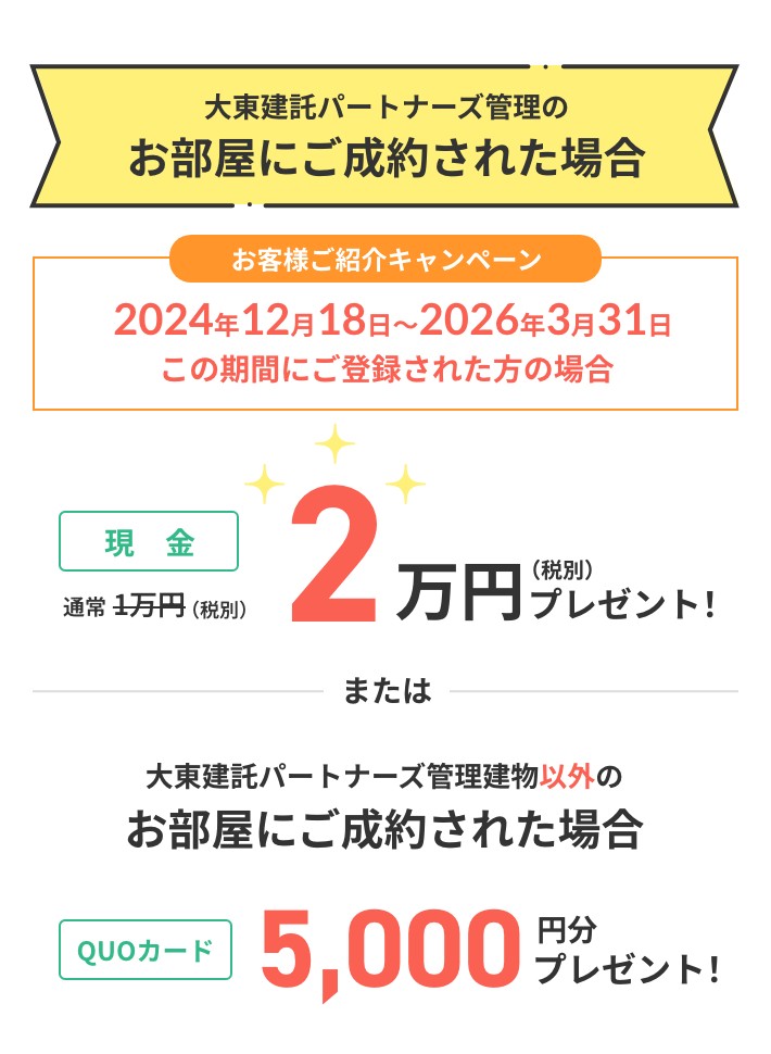 ご紹介者さまへ情報提供料として大東建託パートナーズ管理のお部屋にご成約された場合現金2万円（税別）プレゼント！または大東建託パートナーズ管理建物以外のお部屋にご成約された場合QUOカード5,000円分プレゼント！