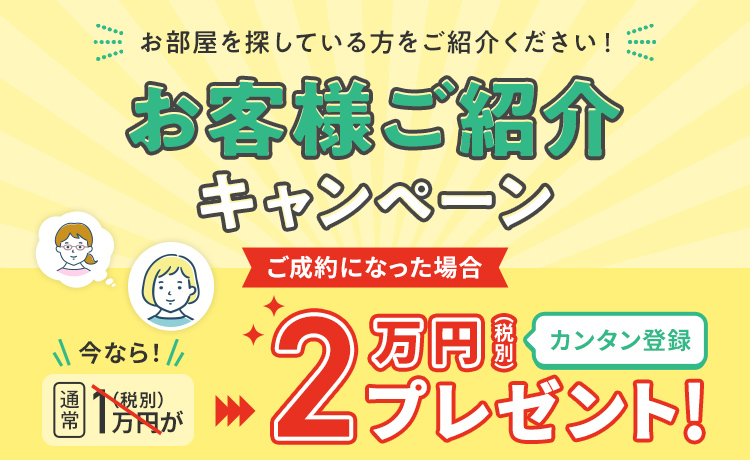 お部屋を探している方をご紹介ください！お客様ご紹介制度ご成約になった場合２万円（税別）プレゼント!カンタン登録